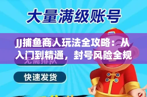 JJ捕鱼商人玩法全攻略：从入门到精通，封号风险全规避